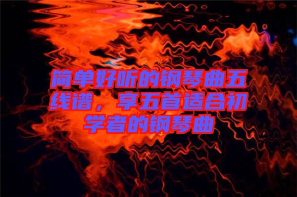 簡單好聽的鋼琴曲五線譜，享五首適合初學(xué)者的鋼琴曲