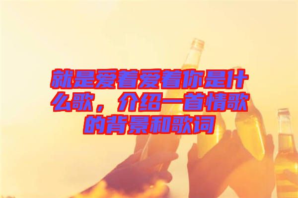 就是愛著愛著你是什么歌，介紹一首情歌的背景和歌詞