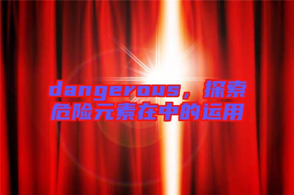 dangerous，探索危險(xiǎn)元素在中的運(yùn)用