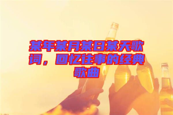 某年某月某日某天歌詞，回憶往事的經(jīng)典歌曲