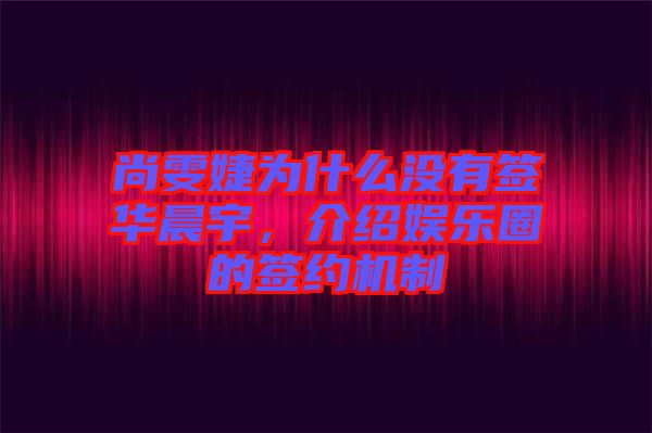 尚雯婕為什么沒有簽華晨宇，介紹娛樂圈的簽約機制