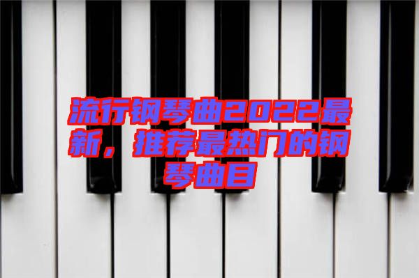 流行鋼琴曲2022最新，推薦最熱門的鋼琴曲目