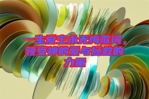 一生愛主永無悔歌詞，領(lǐng)受神的愛與拯救的力量