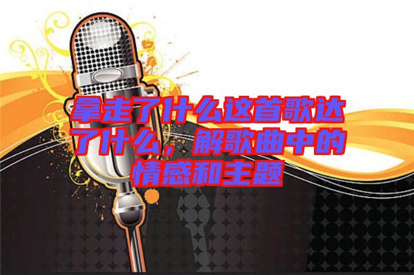 拿走了什么這首歌達(dá)了什么，解歌曲中的情感和主題