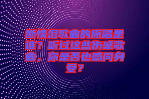 斷情淚歌曲的原唱是誰？聽過這些傷感歌曲，你是否也感同身受？