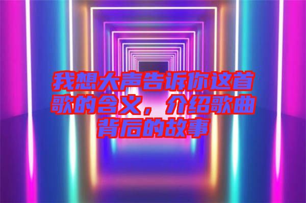 我想大聲告訴你這首歌的含義，介紹歌曲背后的故事