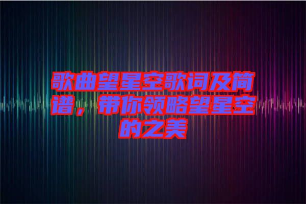 歌曲望星空歌詞及簡(jiǎn)譜，帶你領(lǐng)略望星空的之美