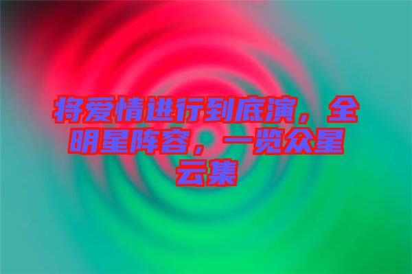 將愛情進行到底演，全明星陣容，一覽眾星云集