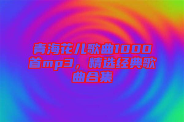 青?；▋焊枨?000首mp3，精選經(jīng)典歌曲合集