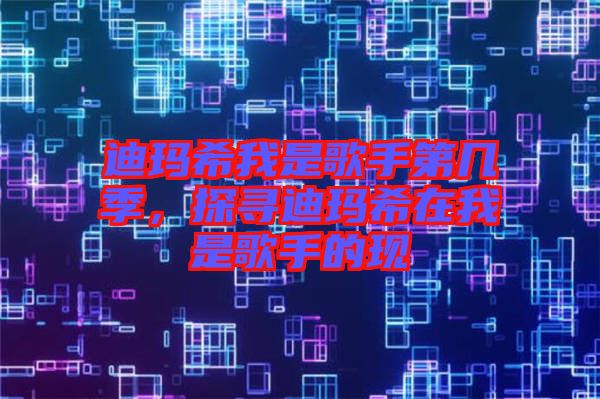 迪瑪希我是歌手第幾季，探尋迪瑪希在我是歌手的現(xiàn)