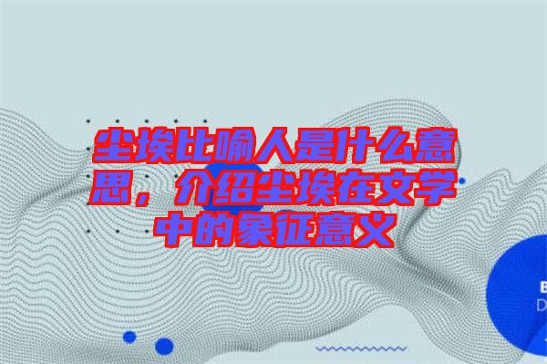 塵埃比喻人是什么意思，介紹塵埃在文學(xué)中的象征意義