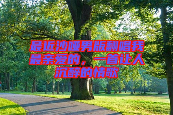 最近沙啞男版翻唱我最親愛的，一首讓人沉醉的情歌