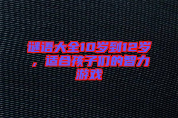 謎語大全10歲到12歲，適合孩子們的智力游戲