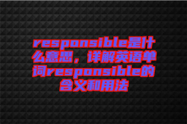 responsible是什么意思，詳解英語單詞responsible的含義和用法