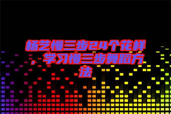 楊藝慢三步24個花樣，學(xué)習(xí)慢三步舞蹈方法