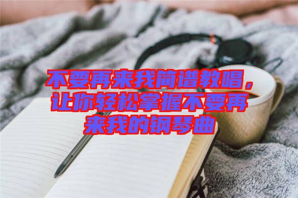 不要再來(lái)我簡(jiǎn)譜教唱，讓你輕松掌握不要再來(lái)我的鋼琴曲