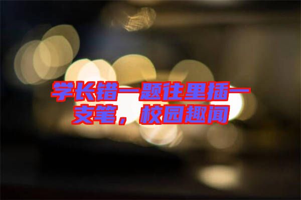 學(xué)長錯一題往里插一支筆，校園趣聞