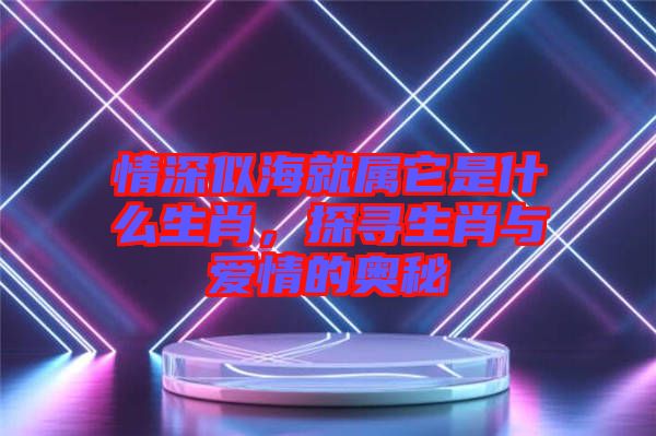 情深似海就屬它是什么生肖，探尋生肖與愛情的奧秘