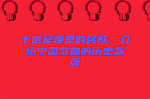 十送是哪里的民歌，介紹中國歌曲的歷史淵源