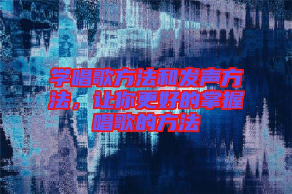 學(xué)唱歌方法和發(fā)聲方法，讓你更好的掌握唱歌的方法