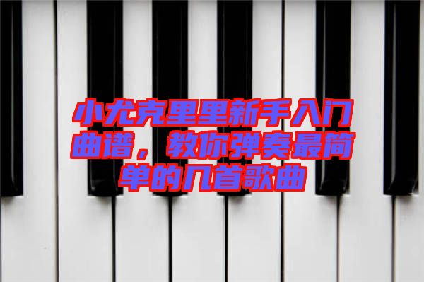 小尤克里里新手入門(mén)曲譜，教你彈奏最簡(jiǎn)單的幾首歌曲