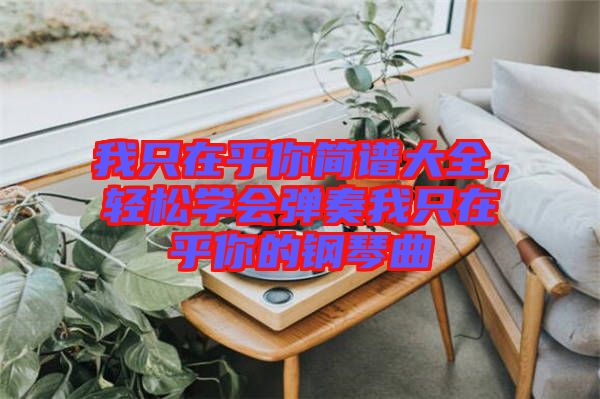 我只在乎你簡譜大全，輕松學(xué)會彈奏我只在乎你的鋼琴曲