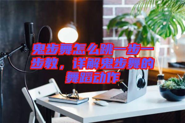 鬼步舞怎么跳一步一步教，詳解鬼步舞的舞蹈動(dòng)作