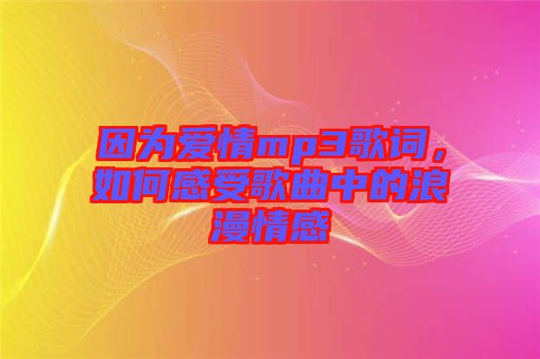 因為愛情mp3歌詞，如何感受歌曲中的浪漫情感