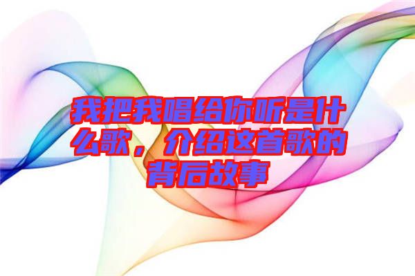 我把我唱給你聽(tīng)是什么歌，介紹這首歌的背后故事