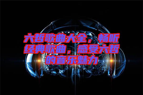 六哲歌曲大全，暢聽(tīng)經(jīng)典歌曲，感受六哲的音樂(lè)魅力