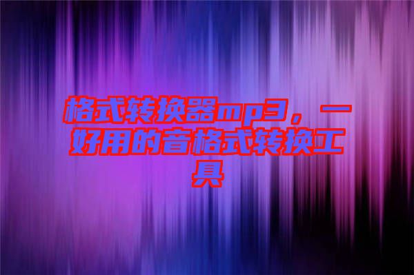 格式轉(zhuǎn)換器mp3，一好用的音格式轉(zhuǎn)換工具