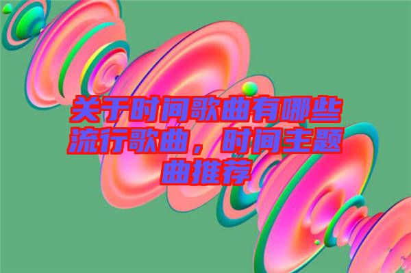 關(guān)于時間歌曲有哪些流行歌曲，時間主題曲推薦