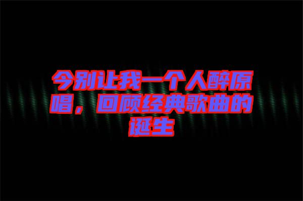 今別讓我一個(gè)人醉原唱，回顧經(jīng)典歌曲的誕生