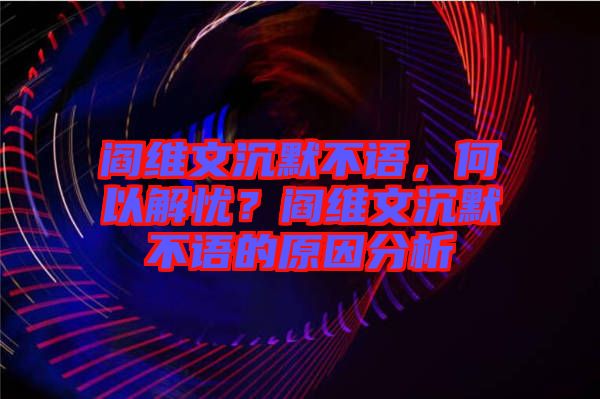 閻維文沉默不語，何以解憂？閻維文沉默不語的原因分析