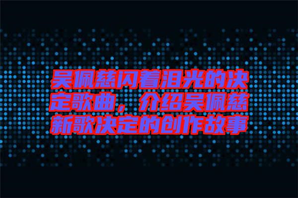 吳佩慈閃著淚光的決定歌曲，介紹吳佩慈新歌決定的創(chuàng)作故事