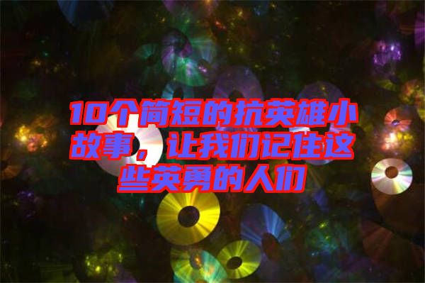 10個簡短的抗英雄小故事，讓我們記住這些英勇的人們