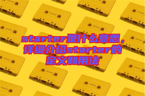 starter是什么意思，詳細(xì)介紹starter的定義和用法