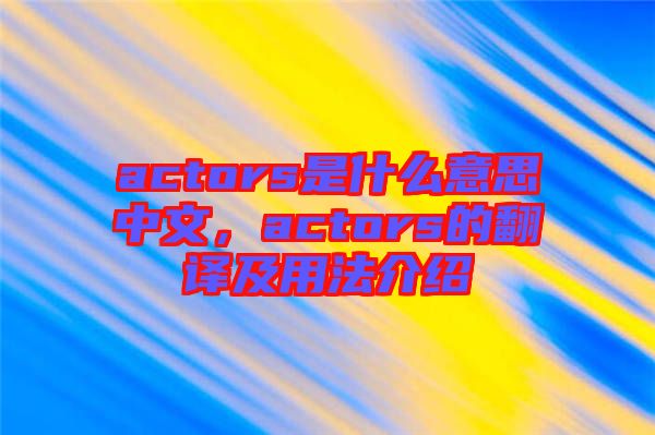 actors是什么意思中文，actors的翻譯及用法介紹