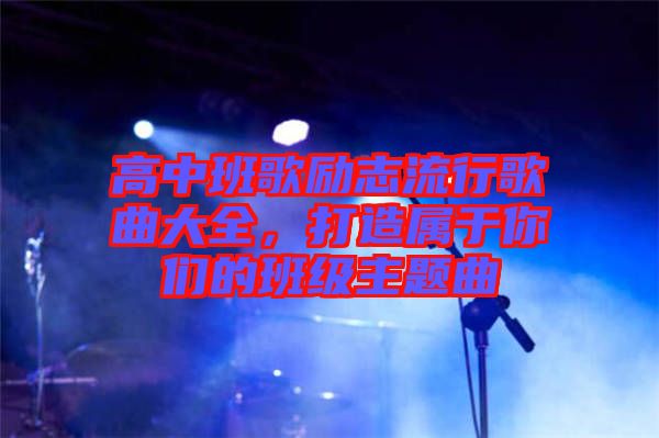 高中班歌勵(lì)志流行歌曲大全，打造屬于你們的班級(jí)主題曲