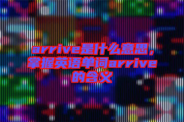 arrive是什么意思，掌握英語單詞arrive的含義