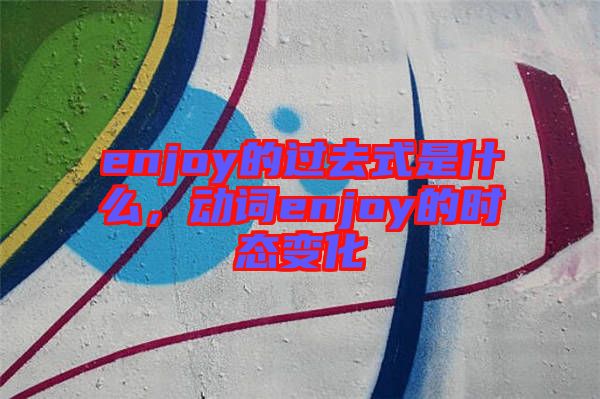 enjoy的過去式是什么，動(dòng)詞enjoy的時(shí)態(tài)變化