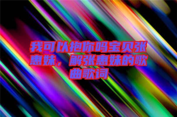 我可以抱你嗎寶貝張惠妹，解張惠妹的歌曲歌詞