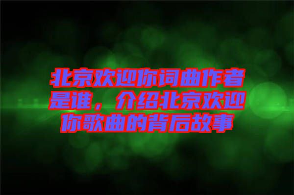 北京歡迎你詞曲作者是誰，介紹北京歡迎你歌曲的背后故事