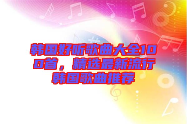 韓國好聽歌曲大全100首，精選最新流行韓國歌曲推薦