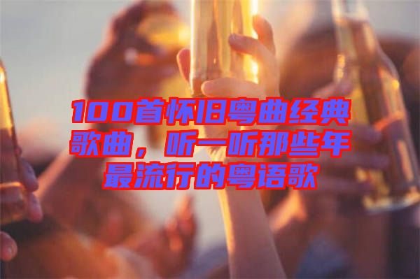 100首懷舊粵曲經典歌曲，聽一聽那些年最流行的粵語歌