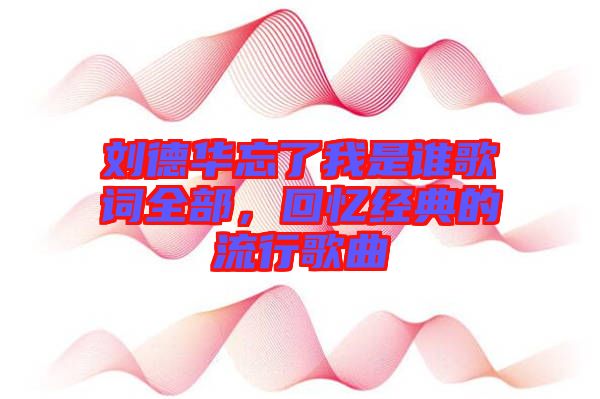 劉德華忘了我是誰歌詞全部，回憶經(jīng)典的流行歌曲