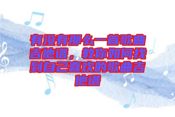 有沒有那么一首歌曲吉他譜，教你如何找到自己喜歡的歌曲吉他譜