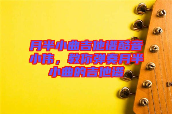 月半小曲吉他譜酷音小偉，教你彈奏月半小曲的吉他譜