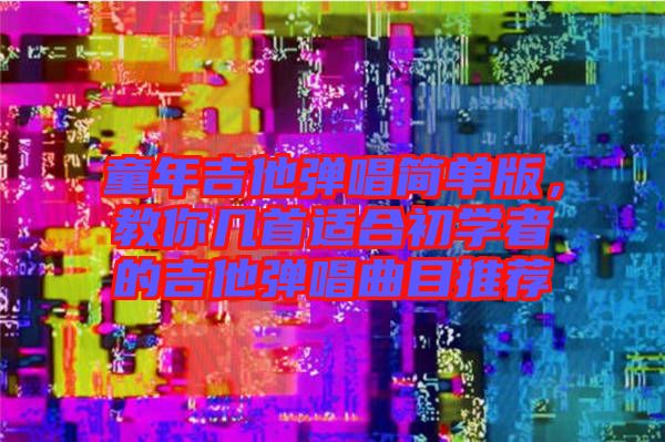 童年吉他彈唱簡單版，教你幾首適合初學(xué)者的吉他彈唱曲目推薦