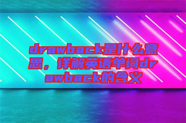 drawback是什么意思，詳解英語單詞drawback的含義